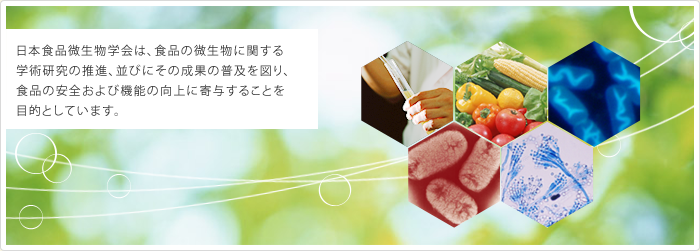 日本食品微生物学会は、食品の微生物に関する学術研究の推進、並びにその成果の普及を図り、食品の安全および機能の向上に寄与することを目的としています。